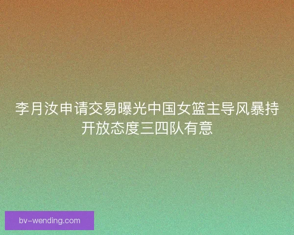 李月汝申请交易曝光中国女篮主导风暴持开放态度三四队有意 李月汝申请交易曝光中国女篮主导风暴持开放态度三四队有意