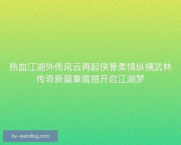 热血江湖外传风云再起侠骨柔情纵横武林传奇新篇章震撼开启江湖梦 热血江湖外传风云再起侠骨柔情纵横武林传奇新篇章震撼开启江湖梦