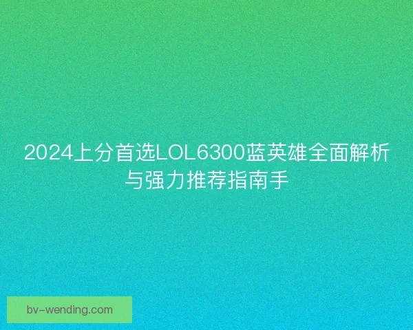 2024上分首选LOL6300蓝英雄全面解析与强力推荐指南手 2024上分首选LOL6300蓝英雄全面解析与强力推荐指南手