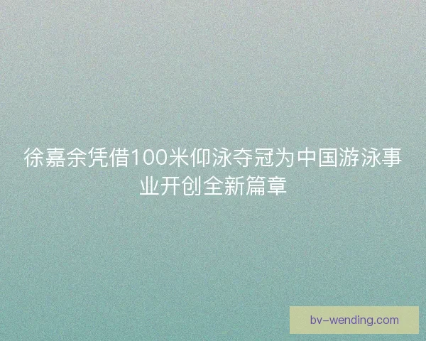 徐嘉余凭借100米仰泳夺冠为中国游泳事业开创全新篇章