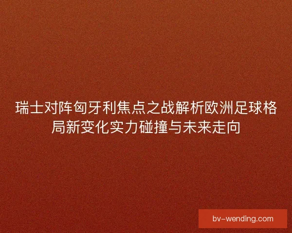 瑞士对阵匈牙利焦点之战解析欧洲足球格局新变化实力碰撞与未来走向 瑞士对阵匈牙利焦点之战解析欧洲足球格局新变化实力碰撞与未来走向