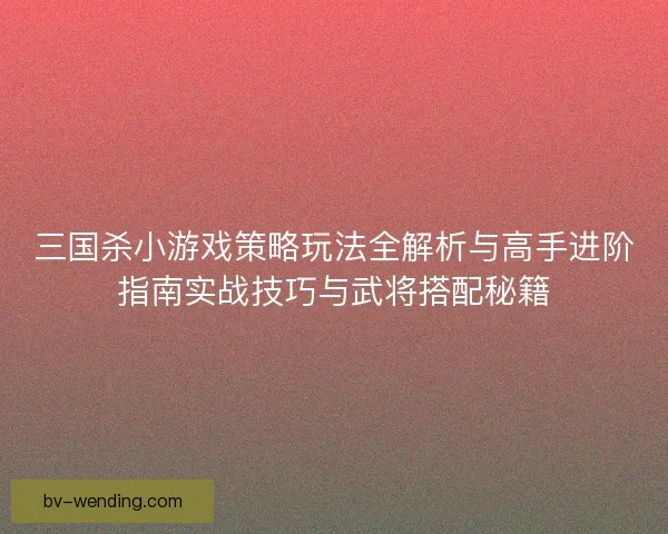 三国杀小游戏策略玩法全解析与高手进阶指南实战技巧与武将搭配秘籍 三国杀小游戏策略玩法全解析与高手进阶指南实战技巧与武将搭配秘籍