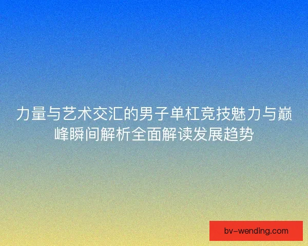 力量与艺术交汇的男子单杠竞技魅力与巅峰瞬间解析全面解读发展趋势