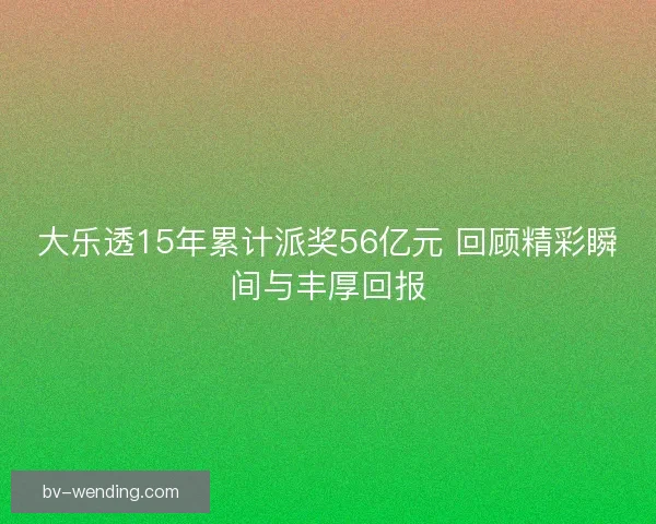 大乐透15年累计派奖56亿元 回顾精彩瞬间与丰厚回报