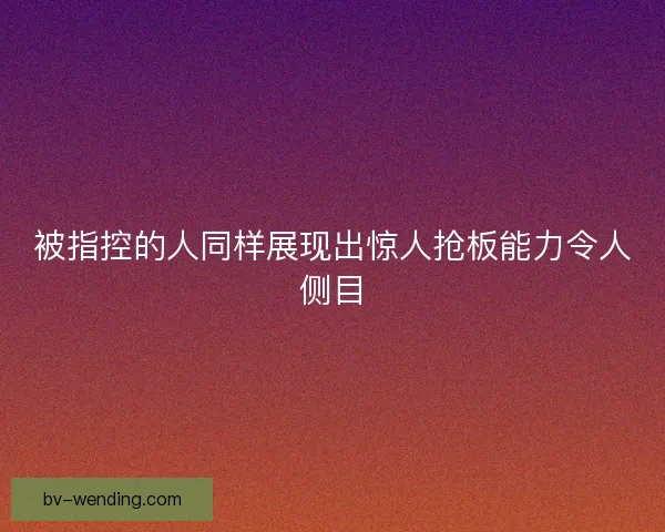 被指控的人同样展现出惊人抢板能力令人侧目