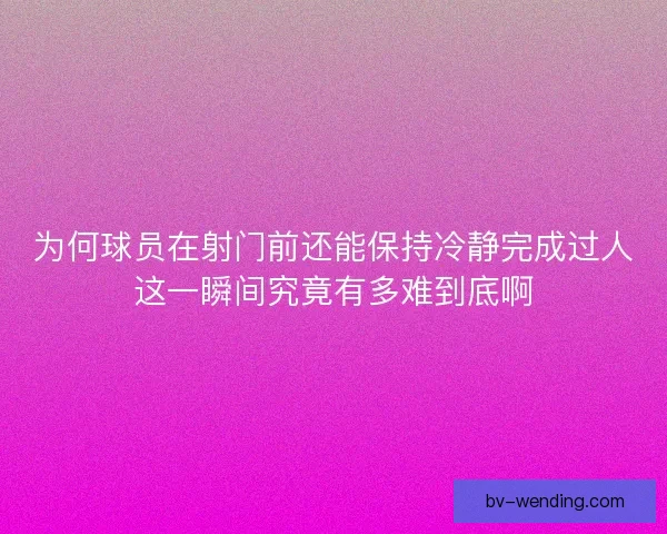 为何球员在射门前还能保持冷静完成过人这一瞬间究竟有多难到底啊