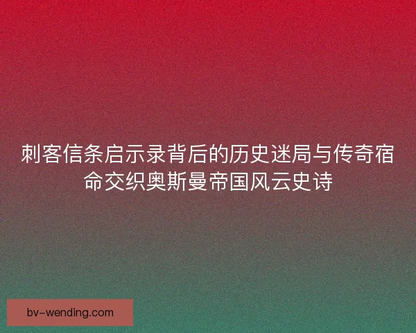 刺客信条启示录背后的历史迷局与传奇宿命交织奥斯曼帝国风云史诗