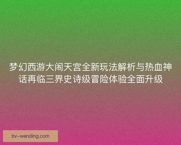 梦幻西游大闹天宫全新玩法解析与热血神话再临三界史诗级冒险体验全面升级