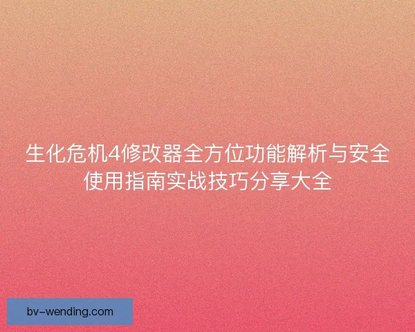 生化危机4修改器全方位功能解析与安全使用指南实战技巧分享大全