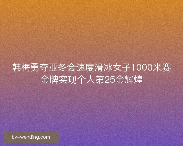 韩梅勇夺亚冬会速度滑冰女子1000米赛金牌实现个人第25金辉煌 韩梅勇夺亚冬会速度滑冰女子1000米赛金牌实现个人第25金辉煌