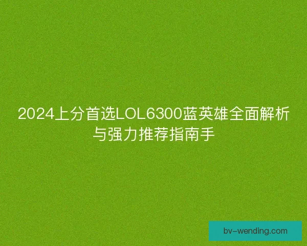 2024上分首选LOL6300蓝英雄全面解析与强力推荐指南手 2024上分首选LOL6300蓝英雄全面解析与强力推荐指南手