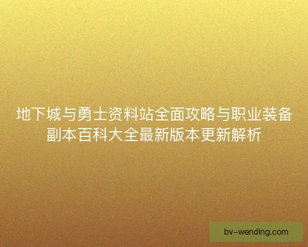 地下城与勇士资料站全面攻略与职业装备副本百科大全最新版本更新解析 地下城与勇士资料站全面攻略与职业装备副本百科大全最新版本更新解析